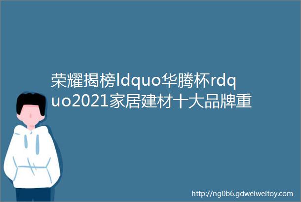 荣耀揭榜ldquo华腾杯rdquo2021家居建材十大品牌重磅发布